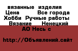 вязанные  изделия  › Цена ­ 100 - Все города Хобби. Ручные работы » Вязание   . Ненецкий АО,Несь с.